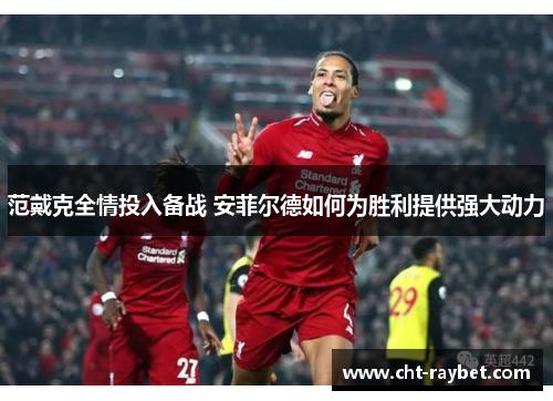 范戴克全情投入备战 安菲尔德如何为胜利提供强大动力