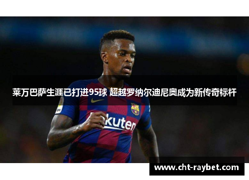 莱万巴萨生涯已打进95球 超越罗纳尔迪尼奥成为新传奇标杆