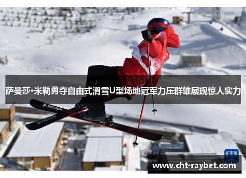 萨曼莎·米勒勇夺自由式滑雪U型场地冠军力压群雄展现惊人实力