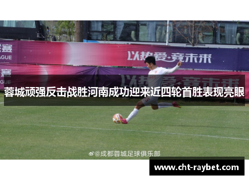 蓉城顽强反击战胜河南成功迎来近四轮首胜表现亮眼