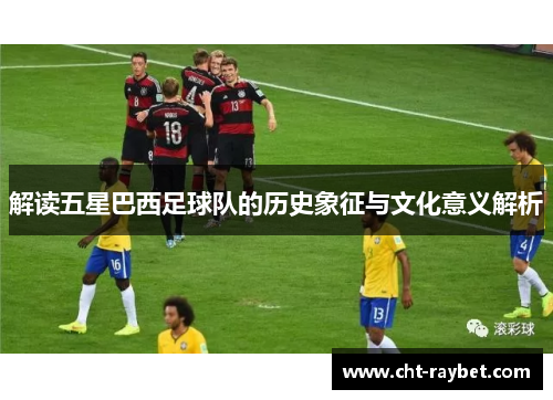 解读五星巴西足球队的历史象征与文化意义解析