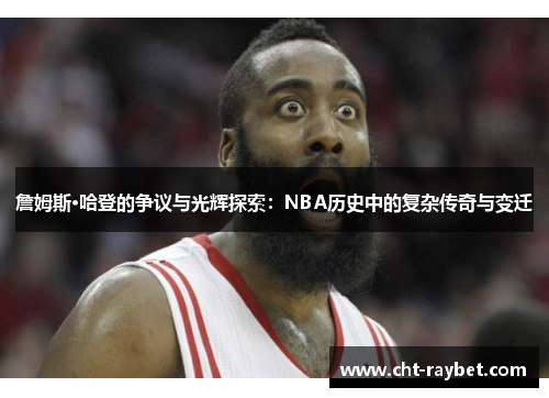詹姆斯·哈登的争议与光辉探索：NBA历史中的复杂传奇与变迁