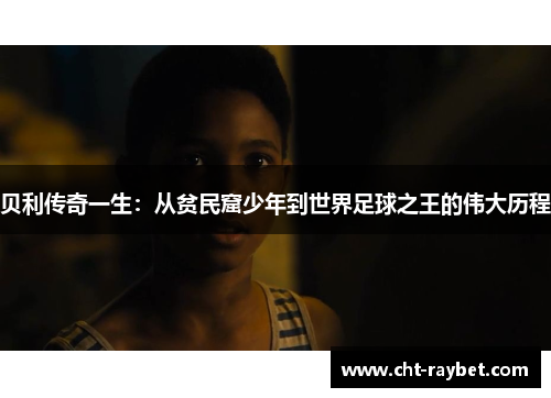 贝利传奇一生：从贫民窟少年到世界足球之王的伟大历程