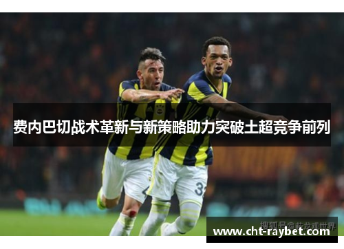 费内巴切战术革新与新策略助力突破土超竞争前列