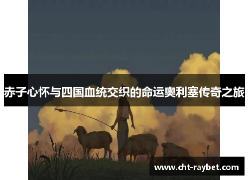 赤子心怀与四国血统交织的命运奥利塞传奇之旅