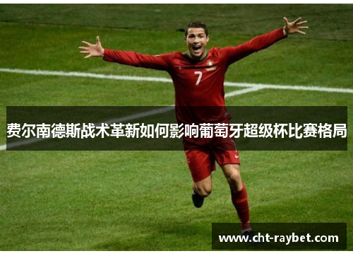 费尔南德斯战术革新如何影响葡萄牙超级杯比赛格局