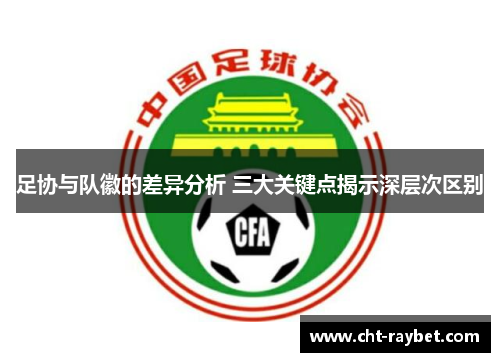 足协与队徽的差异分析 三大关键点揭示深层次区别