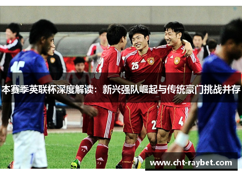 本赛季英联杯深度解读：新兴强队崛起与传统豪门挑战并存