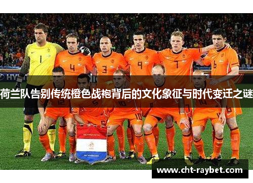 荷兰队告别传统橙色战袍背后的文化象征与时代变迁之谜