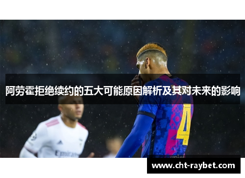 阿劳霍拒绝续约的五大可能原因解析及其对未来的影响