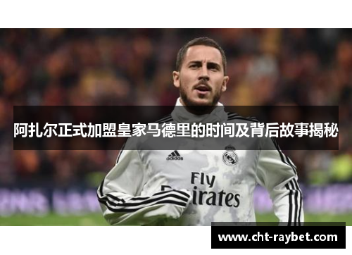 阿扎尔正式加盟皇家马德里的时间及背后故事揭秘