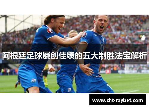 阿根廷足球屡创佳绩的五大制胜法宝解析