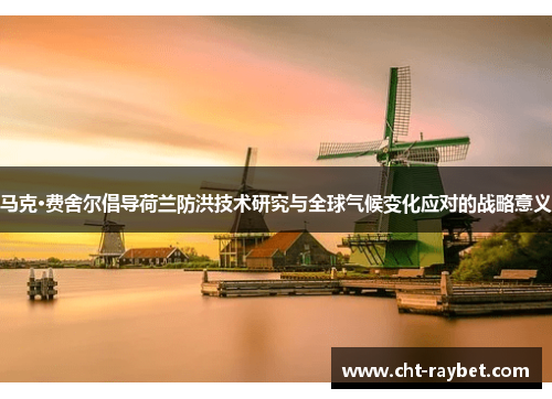 马克·费舍尔倡导荷兰防洪技术研究与全球气候变化应对的战略意义