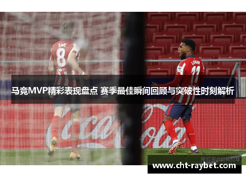 马竞MVP精彩表现盘点 赛季最佳瞬间回顾与突破性时刻解析