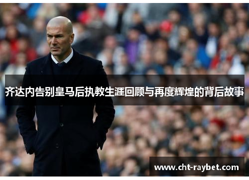 齐达内告别皇马后执教生涯回顾与再度辉煌的背后故事