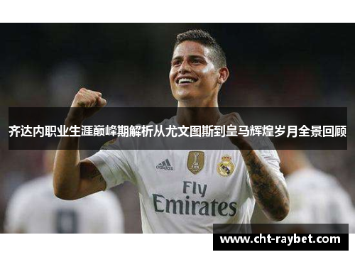 齐达内职业生涯巅峰期解析从尤文图斯到皇马辉煌岁月全景回顾