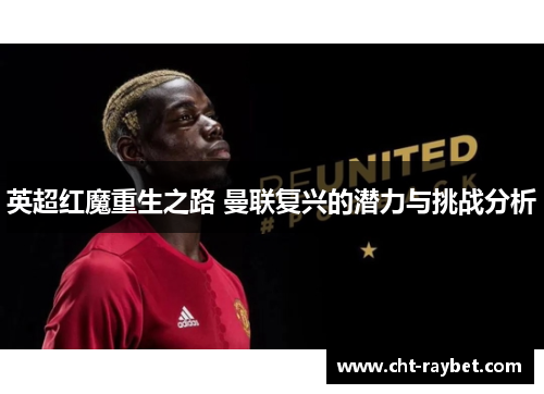 英超红魔重生之路 曼联复兴的潜力与挑战分析