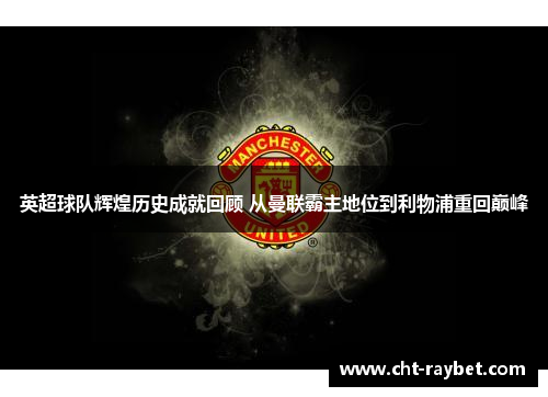 英超球队辉煌历史成就回顾 从曼联霸主地位到利物浦重回巅峰