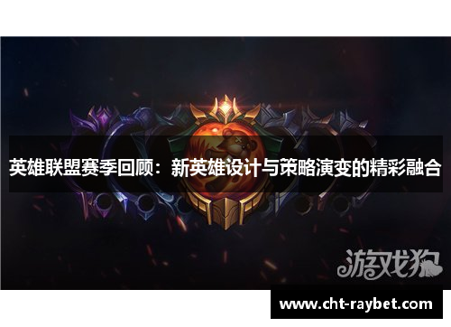 英雄联盟赛季回顾：新英雄设计与策略演变的精彩融合