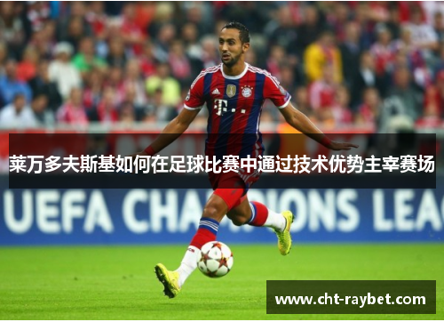 莱万多夫斯基如何在足球比赛中通过技术优势主宰赛场