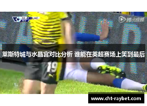 莱斯特城与水晶宫对比分析 谁能在英超赛场上笑到最后