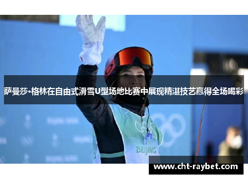 萨曼莎·格林在自由式滑雪U型场地比赛中展现精湛技艺赢得全场喝彩