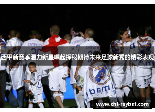 西甲新赛季潜力新星崛起探秘期待未来足球新秀的精彩表现