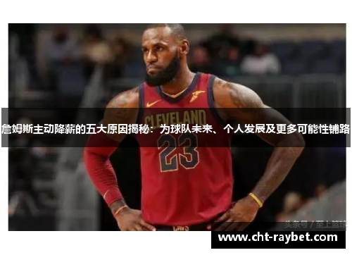 詹姆斯主动降薪的五大原因揭秘：为球队未来、个人发展及更多可能性铺路