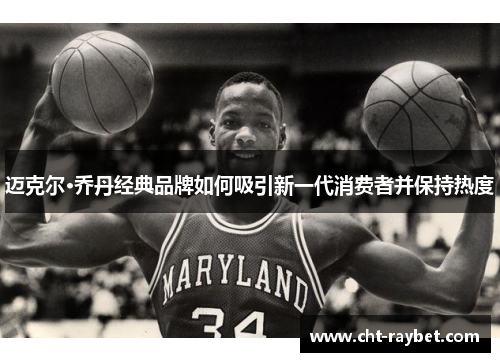 迈克尔·乔丹经典品牌如何吸引新一代消费者并保持热度