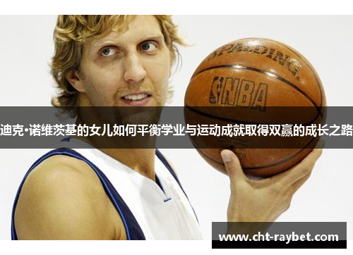 迪克·诺维茨基的女儿如何平衡学业与运动成就取得双赢的成长之路