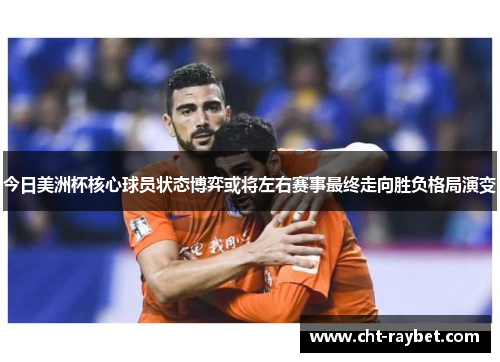 今日美洲杯核心球员状态博弈或将左右赛事最终走向胜负格局演变