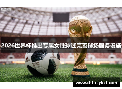 2026世界杯推出专属女性球迷完善球场服务设施