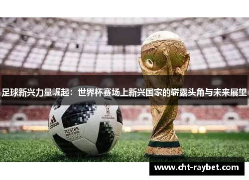 足球新兴力量崛起：世界杯赛场上新兴国家的崭露头角与未来展望