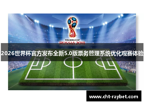 2026世界杯官方发布全新5.0版票务管理系统优化观赛体验