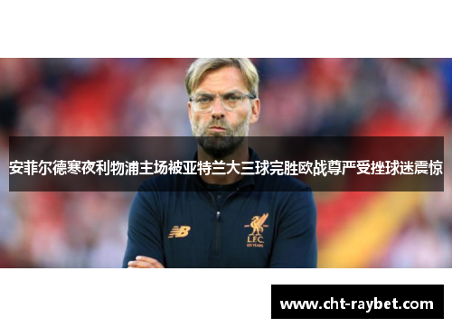 安菲尔德寒夜利物浦主场被亚特兰大三球完胜欧战尊严受挫球迷震惊