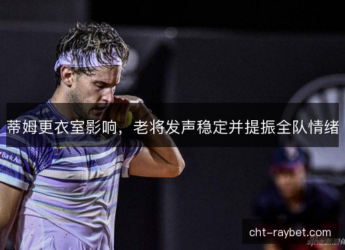 蒂姆更衣室影响，老将发声稳定并提振全队情绪